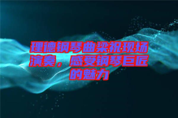 理德鋼琴曲梁?，F(xiàn)場演奏，感受鋼琴巨匠的魅力