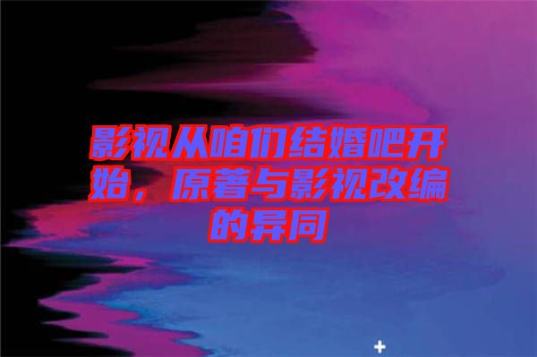 影視從咱們結(jié)婚吧開始，原著與影視改編的異同