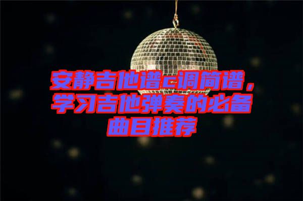 安靜吉他譜c調(diào)簡譜，學(xué)習(xí)吉他彈奏的必備曲目推薦