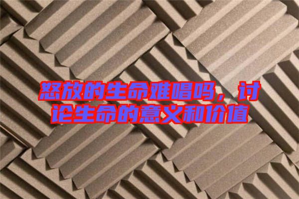 怒放的生命難唱嗎，討論生命的意義和價(jià)值