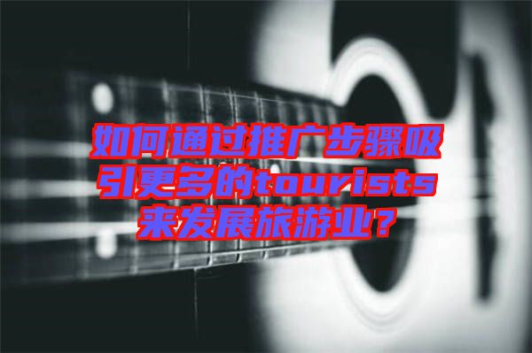 如何通過推廣步驟吸引更多的tourists來發(fā)展旅游業(yè)？