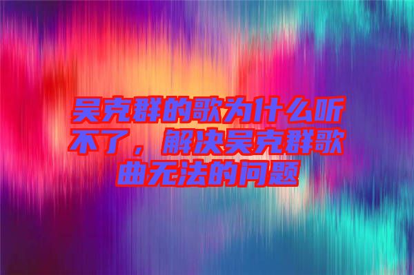 吳克群的歌為什么聽不了，解決吳克群歌曲無法的問題