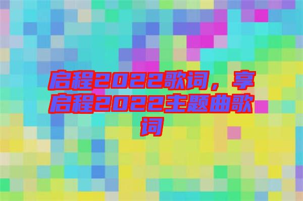 啟程2022歌詞，享啟程2022主題曲歌詞