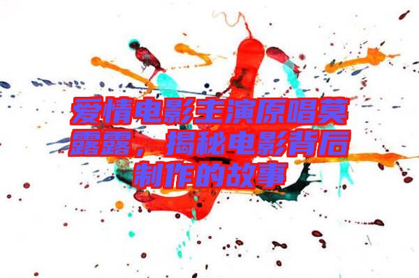 愛(ài)情電影主演原唱莫露露，揭秘電影背后制作的故事