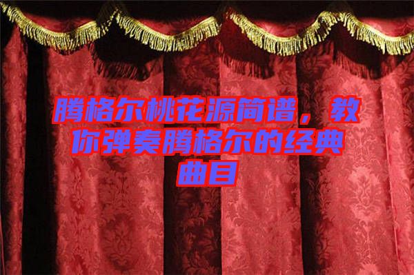 騰格爾桃花源簡譜，教你彈奏騰格爾的經(jīng)典曲目