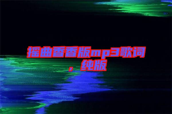 搖曲香香版mp3歌詞，純版