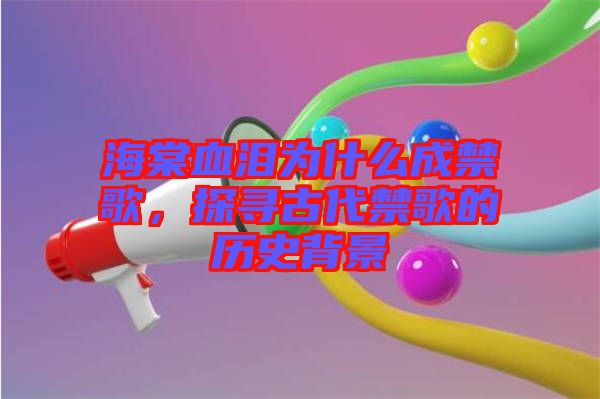 海棠血淚為什么成禁歌，探尋古代禁歌的歷史背景