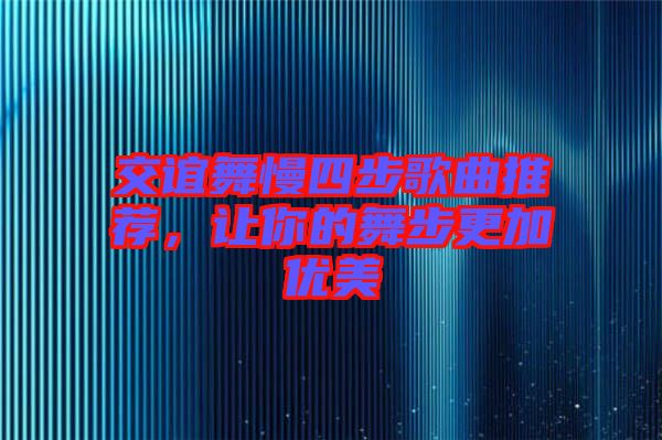 交誼舞慢四步歌曲推薦，讓你的舞步更加優(yōu)美