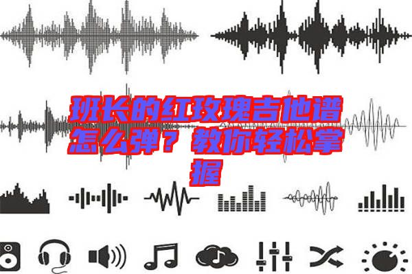 班長的紅玫瑰吉他譜怎么彈？教你輕松掌握