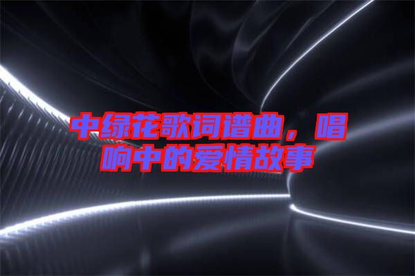 中綠花歌詞譜曲，唱響中的愛情故事