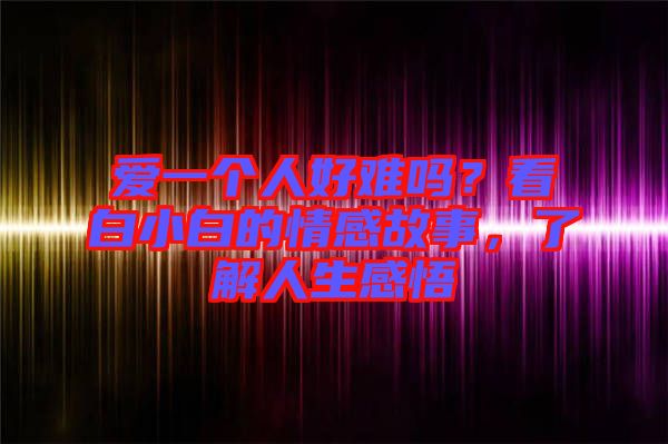 愛一個人好難嗎？看白小白的情感故事，了解人生感悟