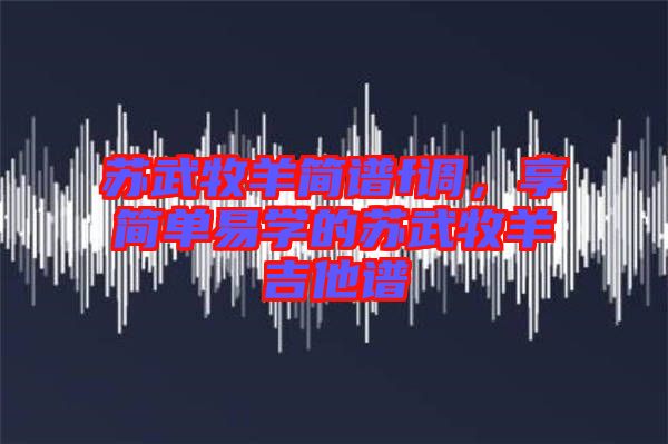 蘇武牧羊簡譜f調(diào)，享簡單易學(xué)的蘇武牧羊吉他譜