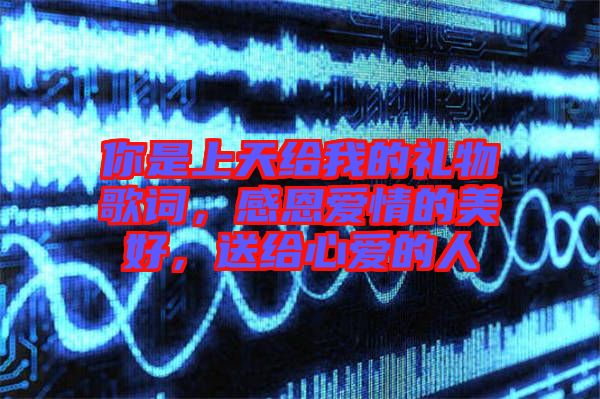 你是上天給我的禮物歌詞，感恩愛(ài)情的美好，送給心愛(ài)的人