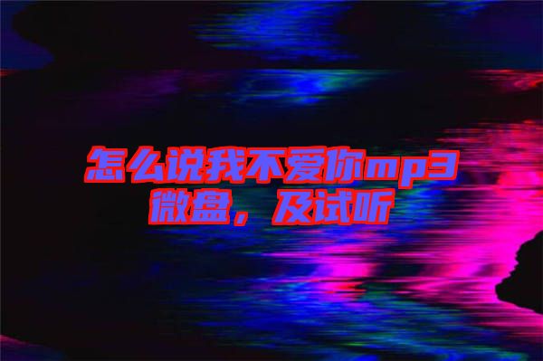 怎么說我不愛你mp3微盤，及試聽