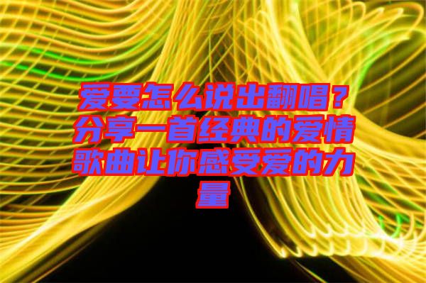 愛要怎么說出翻唱？分享一首經(jīng)典的愛情歌曲讓你感受愛的力量