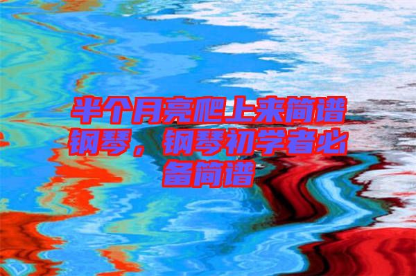 半個月亮爬上來簡譜鋼琴，鋼琴初學(xué)者必備簡譜