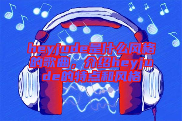 heyjude是什么風(fēng)格的歌曲，介紹heyjude的特點(diǎn)和風(fēng)格