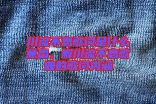 川流不息歌詞是什么意思，解川流不息歌曲的歌詞內(nèi)涵