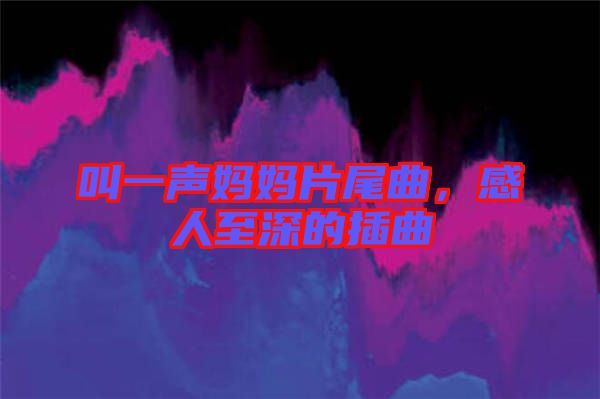 叫一聲媽媽片尾曲，感人至深的插曲