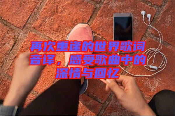 再次重逢的世界歌詞音譯，感受歌曲中的深情與回憶