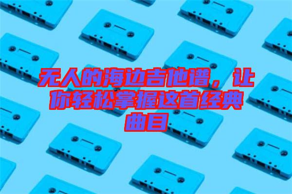 無(wú)人的海邊吉他譜，讓你輕松掌握這首經(jīng)典曲目