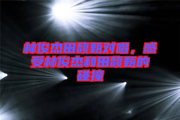 林俊杰田馥甄對唱，感受林俊杰和田馥甄的碰撞