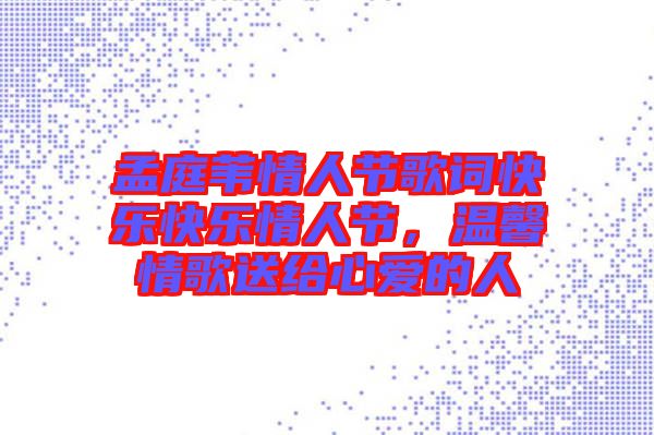 孟庭葦情人節(jié)歌詞快樂快樂情人節(jié)，溫馨情歌送給心愛的人
