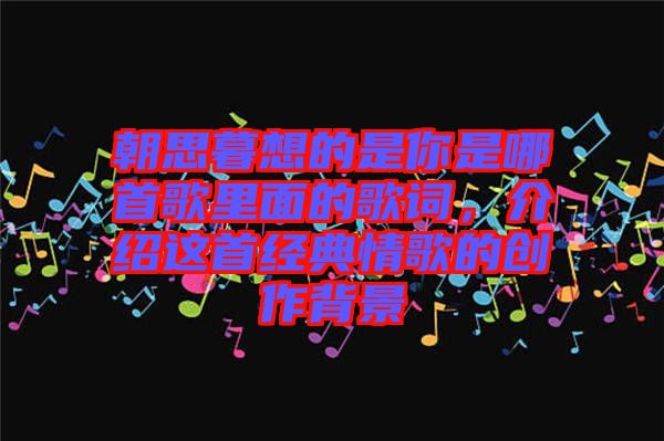 朝思暮想的是你是哪首歌里面的歌詞，介紹這首經(jīng)典情歌的創(chuàng)作背景