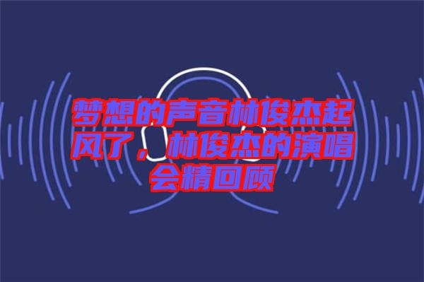 夢想的聲音林俊杰起風(fēng)了，林俊杰的演唱會(huì)精回顧