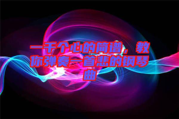一千個心的簡譜，教你彈奏一首悲的鋼琴曲