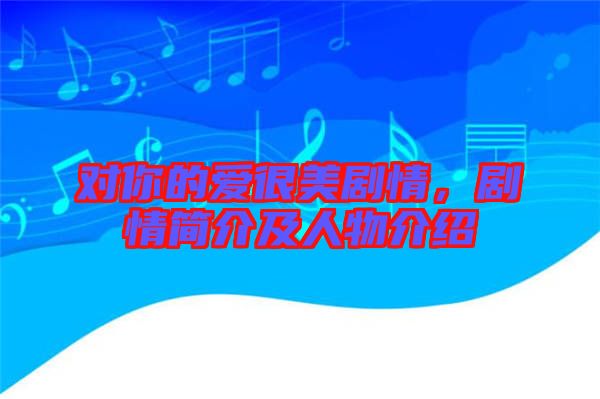 對(duì)你的愛很美劇情，劇情簡(jiǎn)介及人物介紹