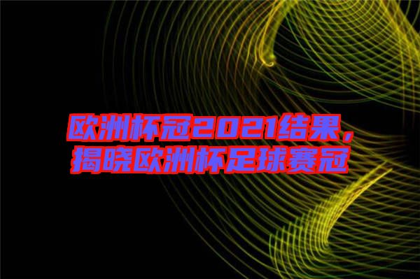 歐洲杯冠2021結(jié)果，揭曉歐洲杯足球賽冠