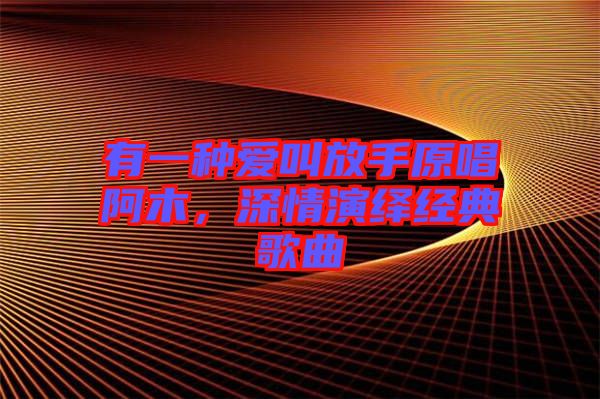 有一種愛叫放手原唱阿木，深情演繹經(jīng)典歌曲