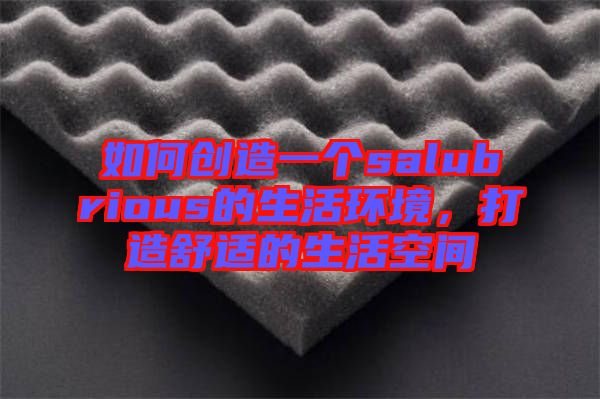 如何創(chuàng)造一個(gè)salubrious的生活環(huán)境，打造舒適的生活空間