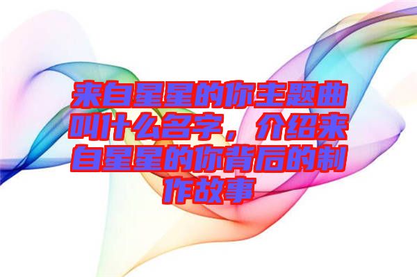 來自星星的你主題曲叫什么名字，介紹來自星星的你背后的制作故事