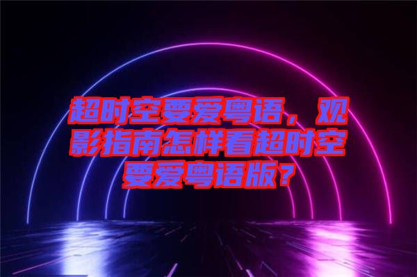 超時(shí)空要愛粵語(yǔ)，觀影指南怎樣看超時(shí)空要愛粵語(yǔ)版？