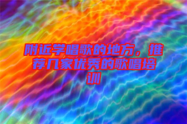 附近學(xué)唱歌的地方，推薦幾家優(yōu)秀的歌唱培訓(xùn)