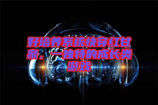 好培養(yǎng)系統(tǒng)快穿紅甘泉，一獨特的成長類游戲