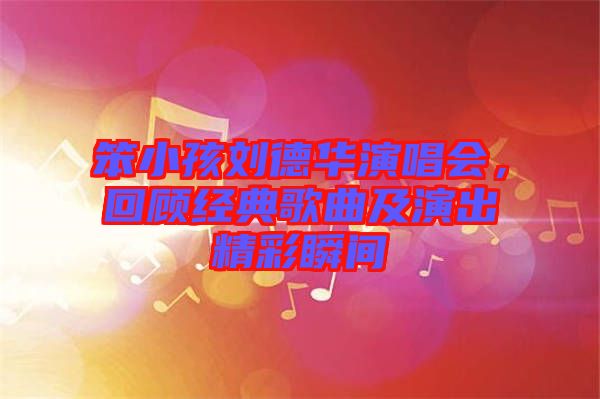 笨小孩劉德華演唱會，回顧經典歌曲及演出精彩瞬間