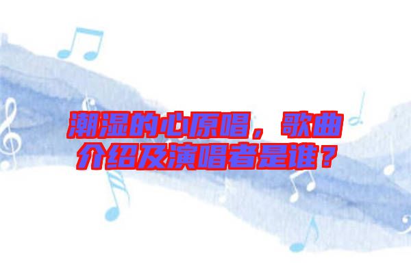 潮濕的心原唱，歌曲介紹及演唱者是誰？