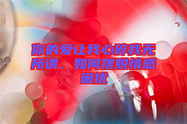 你的愛(ài)讓我心碎我無(wú)所謂，如何擺脫情感困擾