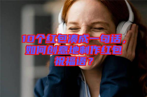 10個(gè)紅包湊成一句話，如何創(chuàng)意地制作紅包祝福語(yǔ)？