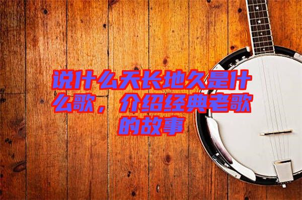 說什么天長地久是什么歌，介紹經(jīng)典老歌的故事