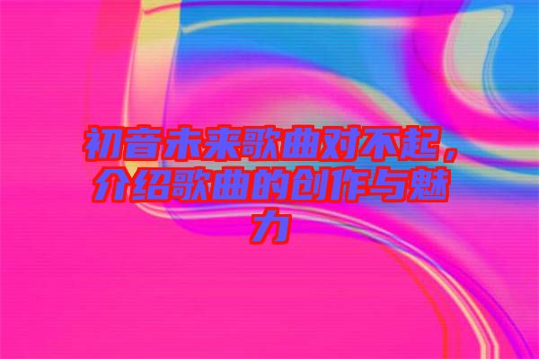 初音未來(lái)歌曲對(duì)不起，介紹歌曲的創(chuàng)作與魅力
