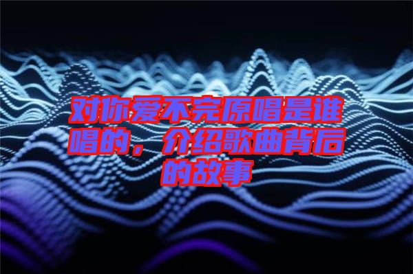 對你愛不完原唱是誰唱的，介紹歌曲背后的故事