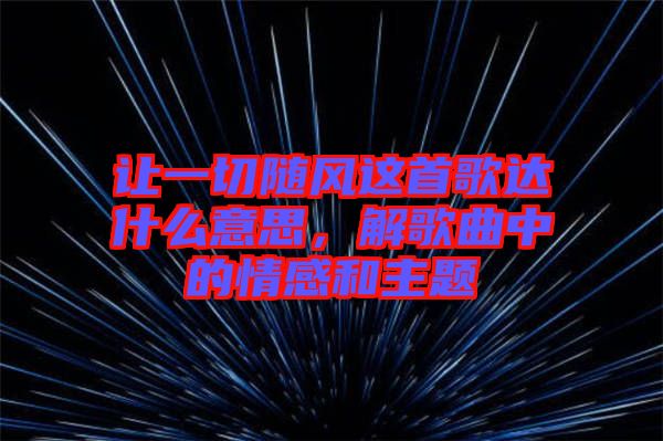 讓一切隨風(fēng)這首歌達(dá)什么意思，解歌曲中的情感和主題