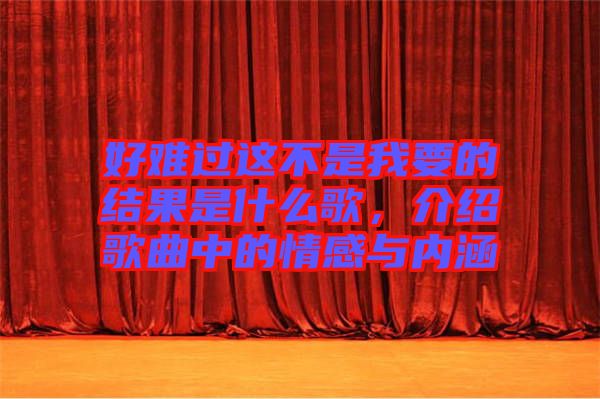 好難過這不是我要的結果是什么歌，介紹歌曲中的情感與內涵