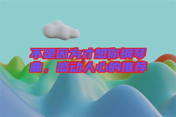 不是因為才想你鋼琴曲，感動人心的推薦