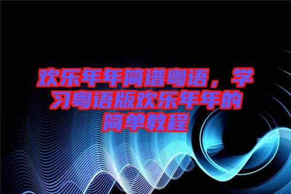 歡樂年年簡譜粵語，學(xué)習(xí)粵語版歡樂年年的簡單教程