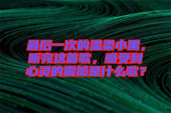 最后一次的溫柔小黑，聽完這首歌，感受到心靈的震撼是什么歌？